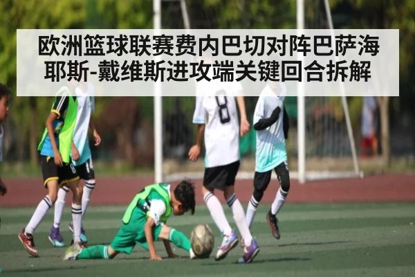 欧洲篮球联赛费内巴切对阵巴萨海耶斯-戴维斯进攻端关键回合拆解（C7C7）