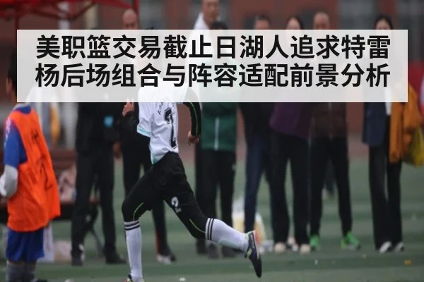 美职篮交易截止日湖人追求特雷杨后场组合与阵容适配前景分析