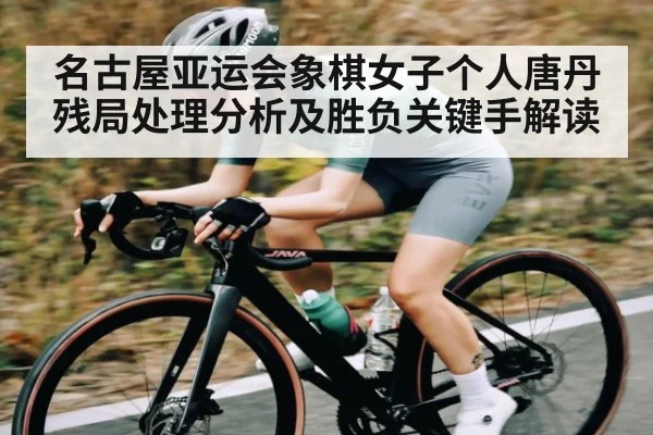 名古屋亚运会象棋女子个人唐丹残局处理分析及胜负关键手解读（C7C7）