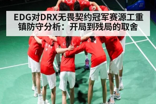 EDG对DRX无畏契约冠军赛源工重镇防守分析：开局到残局的取舍
